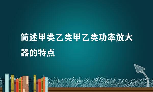 简述甲类乙类甲乙类功率放大器的特点