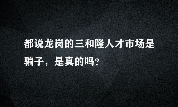 都说龙岗的三和隆人才市场是骗子，是真的吗？