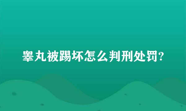 睾丸被踢坏怎么判刑处罚?