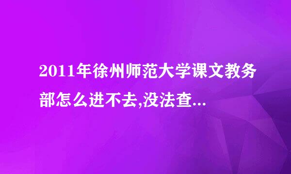 2011年徐州师范大学课文教务部怎么进不去,没法查分，前天还可以，今天和昨天就进不去