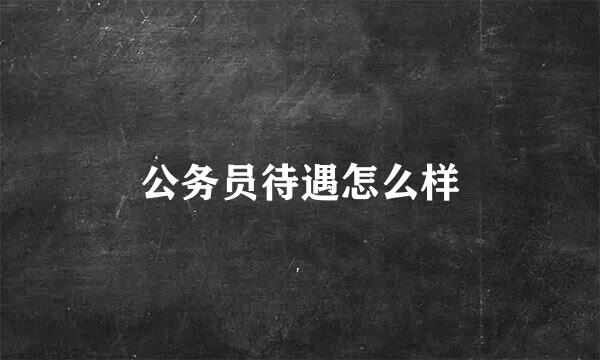 公务员待遇怎么样