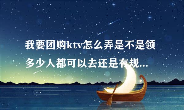 我要团购ktv怎么弄是不是领多少人都可以去还是有规定的啊第一次也不懂请知道的解答一下谢谢具体一点儿