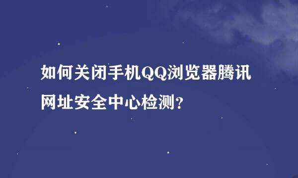 如何关闭手机QQ浏览器腾讯网址安全中心检测？