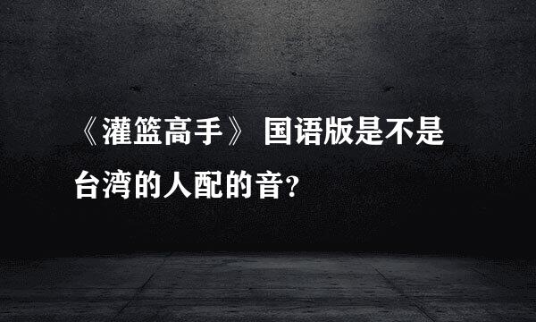 《灌篮高手》 国语版是不是台湾的人配的音？