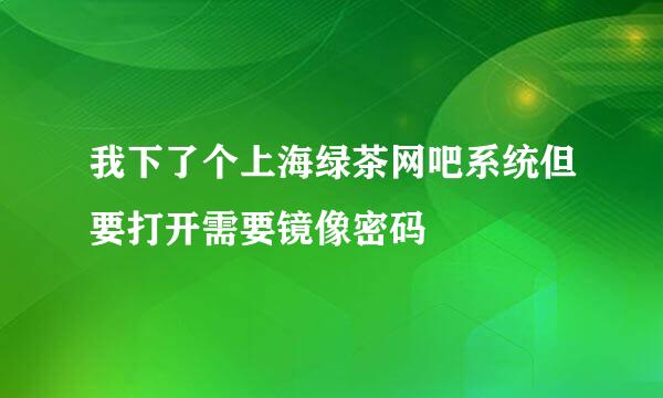 我下了个上海绿茶网吧系统但要打开需要镜像密码