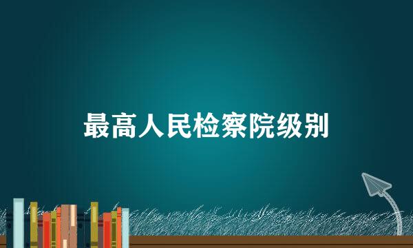 最高人民检察院级别