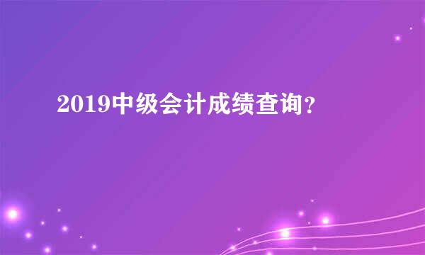 2019中级会计成绩查询？