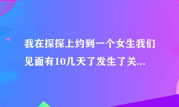 我在探探上约到一个女生我们见面有10几天了发生了关系,你看这是真感情吗?