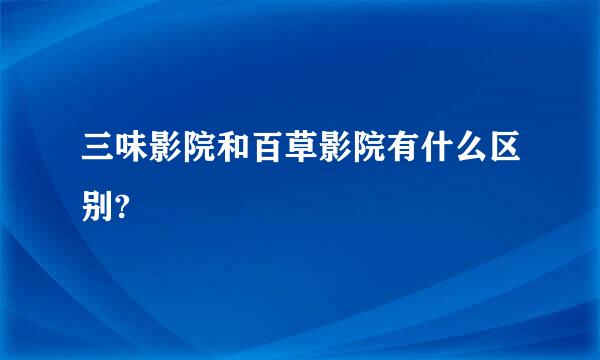 三味影院和百草影院有什么区别?