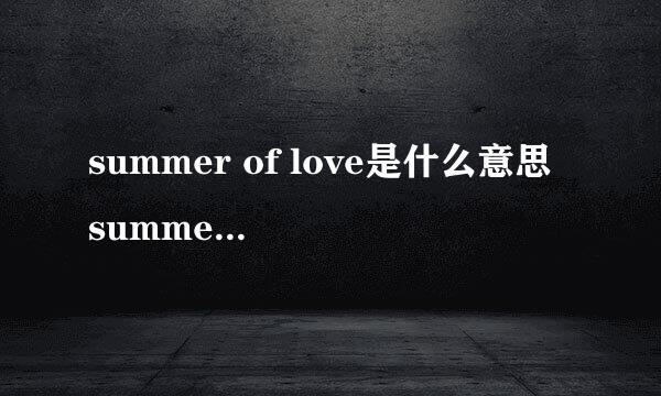 summer of love是什么意思 summer of love的中文翻译、读音、例句？