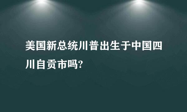 美国新总统川普出生于中国四川自贡市吗?