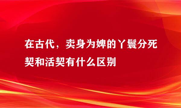 在古代，卖身为婢的丫鬟分死契和活契有什么区别