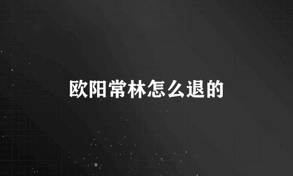 欧阳常林怎么退的