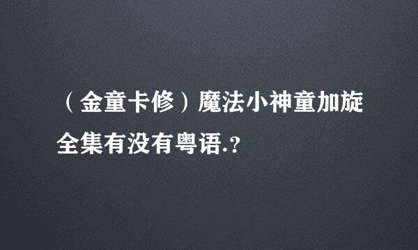 （金童卡修）魔法小神童加旋全集有没有粤语.？