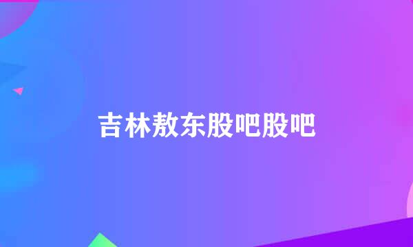 吉林敖东股吧股吧