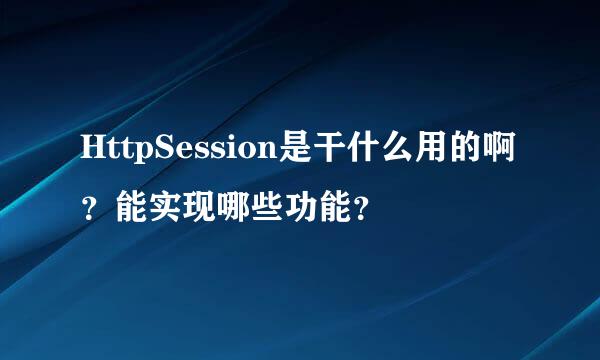 HttpSession是干什么用的啊？能实现哪些功能？