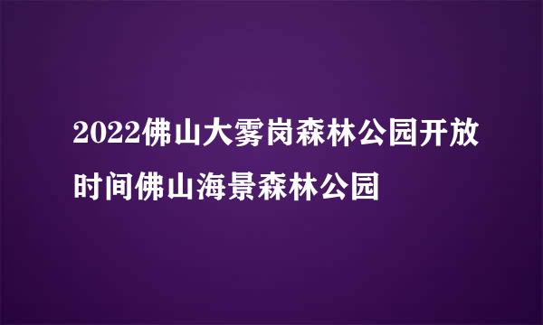 2022佛山大雾岗森林公园开放时间佛山海景森林公园