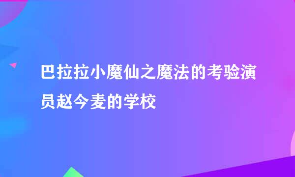 巴拉拉小魔仙之魔法的考验演员赵今麦的学校