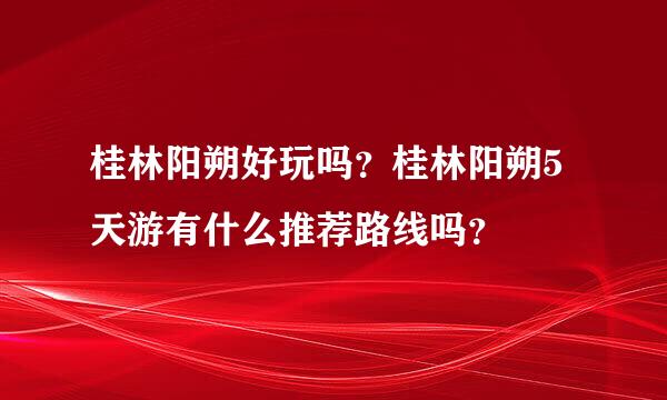 桂林阳朔好玩吗？桂林阳朔5天游有什么推荐路线吗？