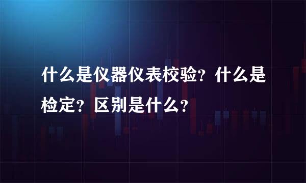 什么是仪器仪表校验？什么是检定？区别是什么？