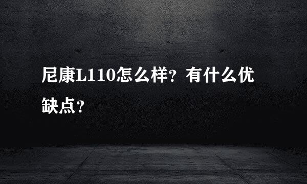 尼康L110怎么样？有什么优缺点？