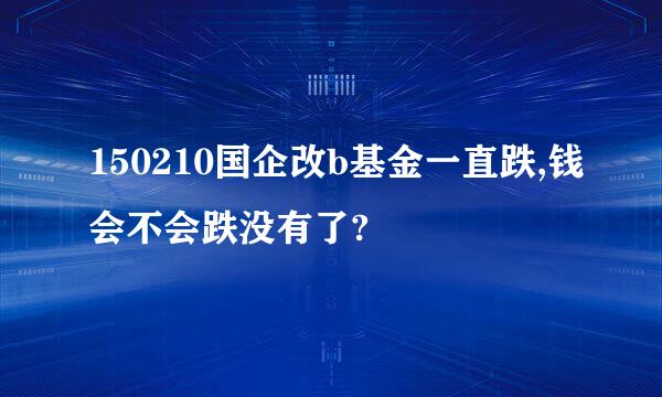 150210国企改b基金一直跌,钱会不会跌没有了?