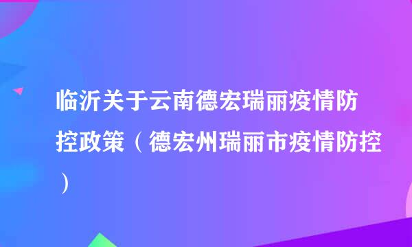 临沂关于云南德宏瑞丽疫情防控政策（德宏州瑞丽市疫情防控）