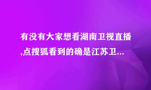 有没有大家想看湖南卫视直播,点搜狐看到的确是江苏卫视,而很反感江苏卫视呢?