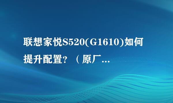 联想家悦S520(G1610)如何提升配置？（原厂配置如下）
