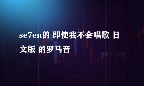 se7en的 即使我不会唱歌 日文版 的罗马音