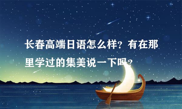 长春高端日语怎么样？有在那里学过的集美说一下吗？