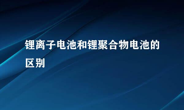 锂离子电池和锂聚合物电池的区别