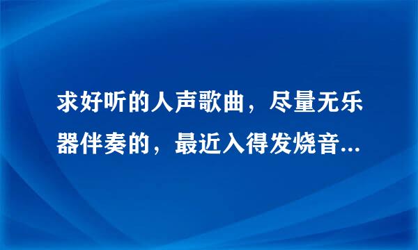 求好听的人声歌曲，尽量无乐器伴奏的，最近入得发烧音响，迷恋上了那种纯净的人声