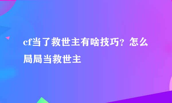 cf当了救世主有啥技巧？怎么局局当救世主