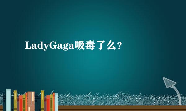 LadyGaga吸毒了么？