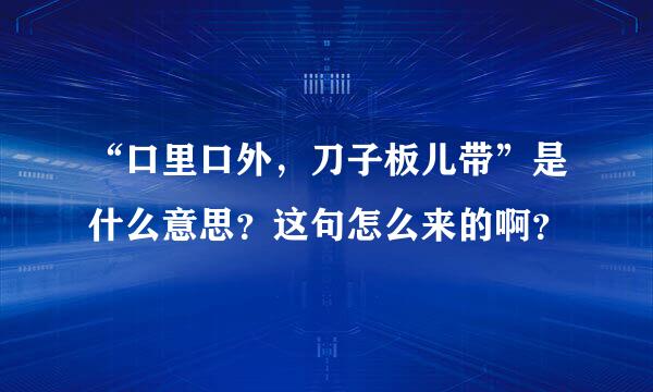 “口里口外，刀子板儿带”是什么意思？这句怎么来的啊？