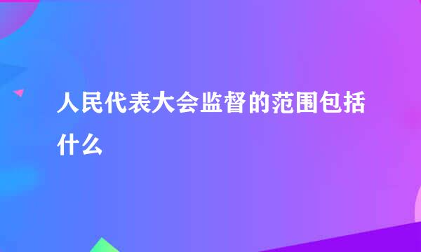 人民代表大会监督的范围包括什么