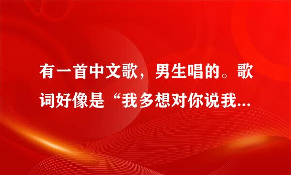 有一首中文歌，男生唱的。歌词好像是“我多想对你说我爱你，我多想对你说我想你”