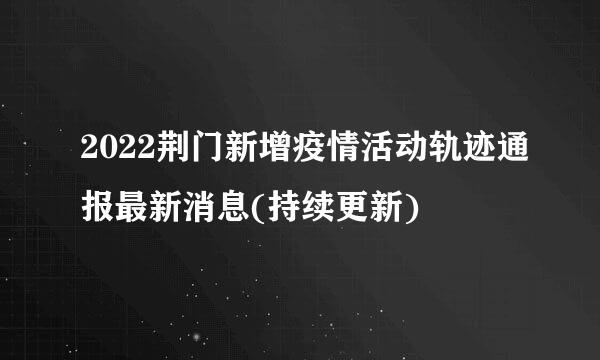 2022荆门新增疫情活动轨迹通报最新消息(持续更新)