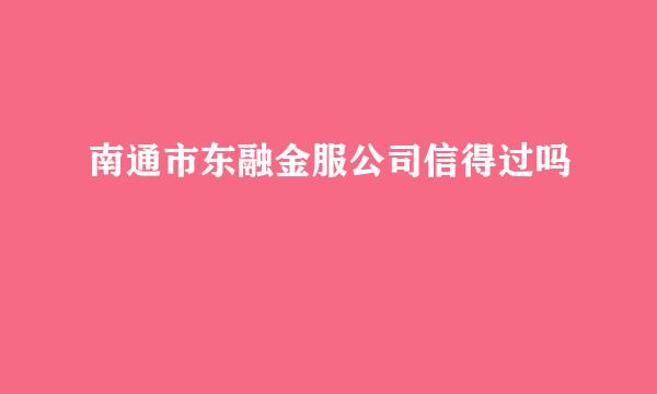 南通市东融金服公司信得过吗