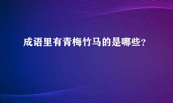 成语里有青梅竹马的是哪些？