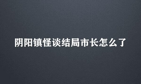 阴阳镇怪谈结局市长怎么了