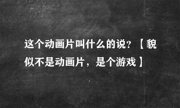 这个动画片叫什么的说？【貌似不是动画片，是个游戏】