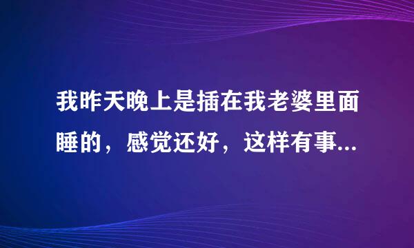 我昨天晚上是插在我老婆里面睡的，感觉还好，这样有事吗？没事的话我