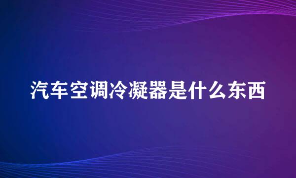 汽车空调冷凝器是什么东西