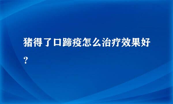 猪得了口蹄疫怎么治疗效果好？