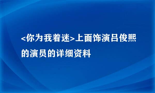 <你为我着迷>上面饰演吕俊熙的演员的详细资料