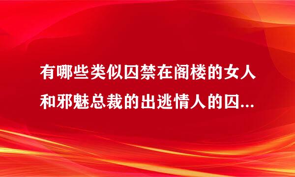 有哪些类似囚禁在阁楼的女人和邪魅总裁的出逃情人的囚禁文小说？囚母和夜凝夕已经看过了！只要我找到后一