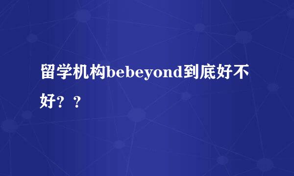 留学机构bebeyond到底好不好？？