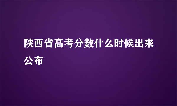 陕西省高考分数什么时候出来公布